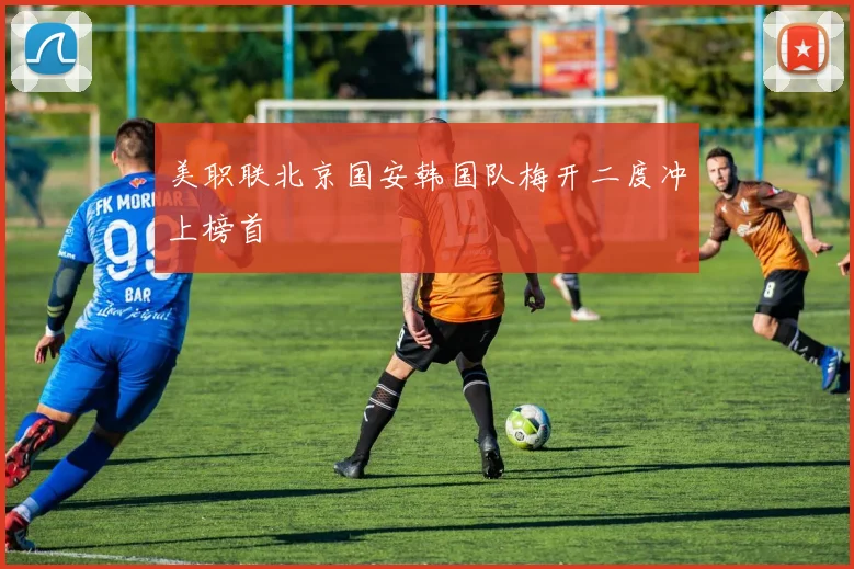 美职联北京国安韩国队梅开二度冲上榜首