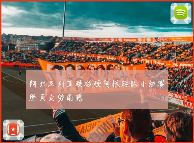 阿尔及利亚硬碰硬阿根廷队小组赛胜负走势前瞻