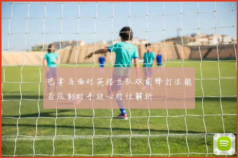 巴拿马面对英格兰队双前锋打法能否压制对手核心对位解析