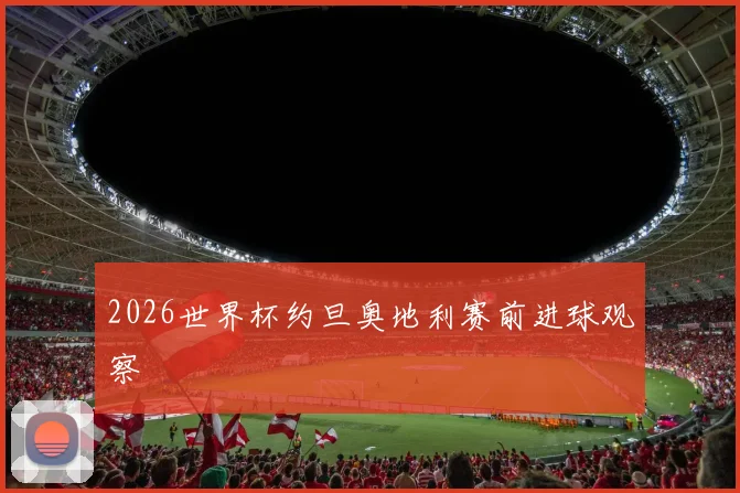 2026世界杯约旦奥地利赛前进球观察