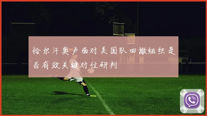 恰尔汗奥卢面对美国队回撤组织是否有效关键对位研判