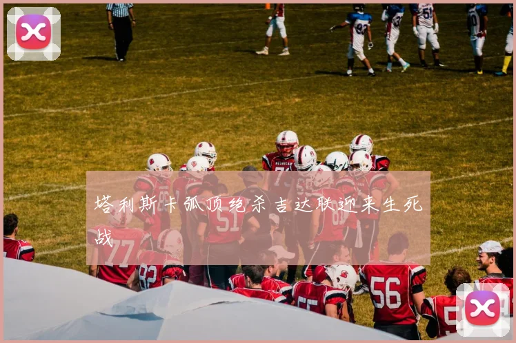 塔利斯卡弧顶绝杀吉达联迎来生死战