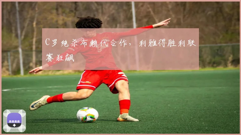 C罗绝杀布赖代合作，利雅得胜利联赛狂飙