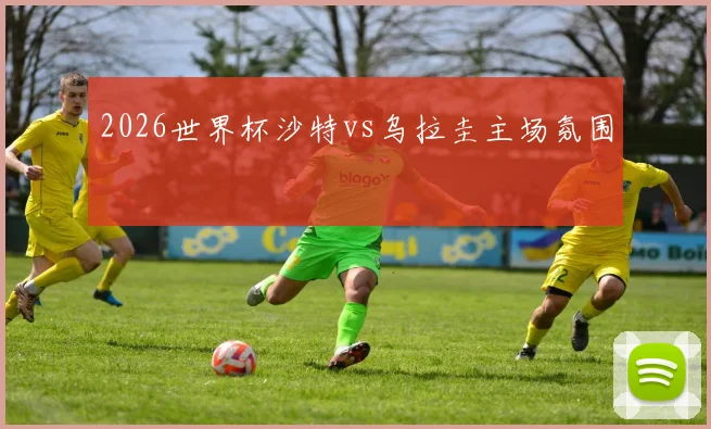 2026世界杯沙特vs乌拉圭主场氛围