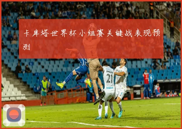 卡库塔世界杯小组赛关键战表现预测
