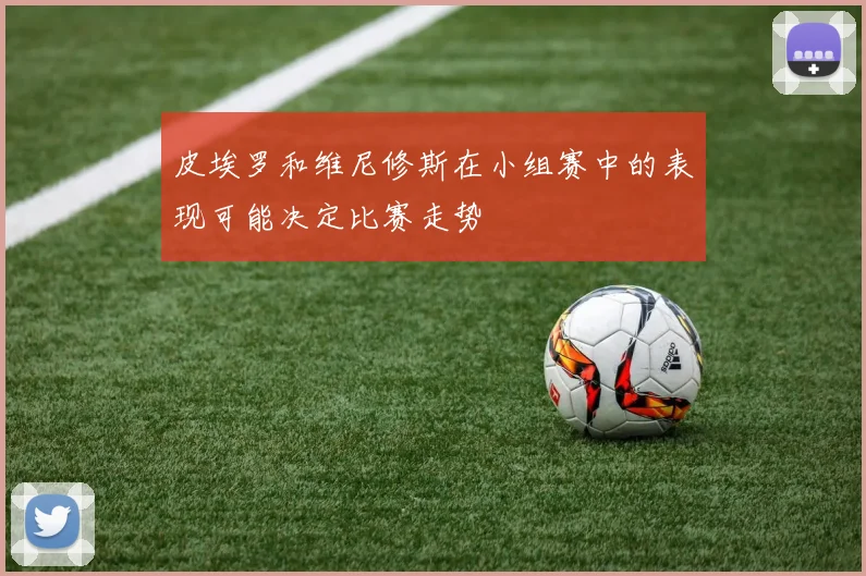 皮埃罗和维尼修斯在小组赛中的表现可能决定比赛走势