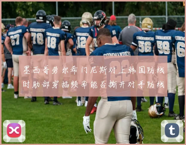 墨西哥劳尔希门尼斯对上韩国防线时肋部穿插频率能否撕开对手防线