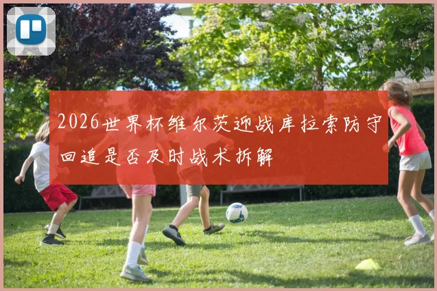 2026世界杯维尔茨迎战库拉索防守回追是否及时战术拆解