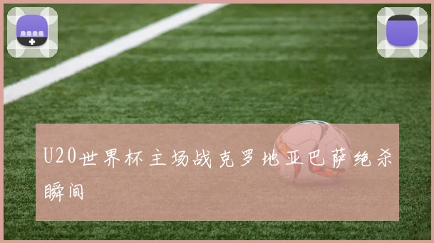 U20世界杯主场战克罗地亚巴萨绝杀瞬间