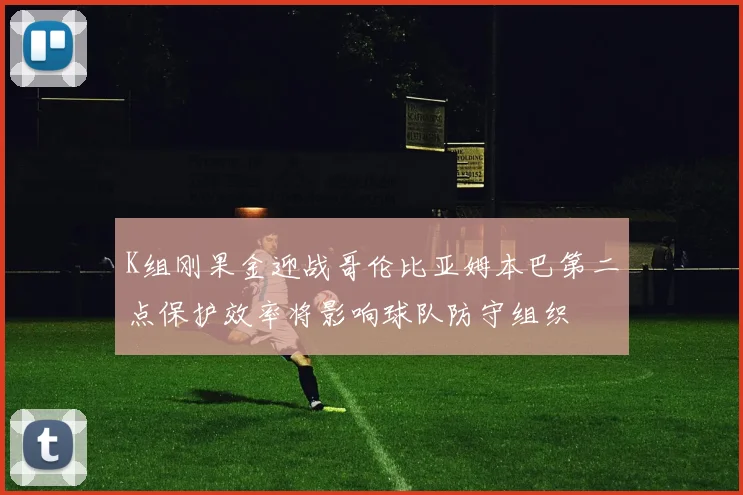 K组刚果金迎战哥伦比亚姆本巴第二点保护效率将影响球队防守组织