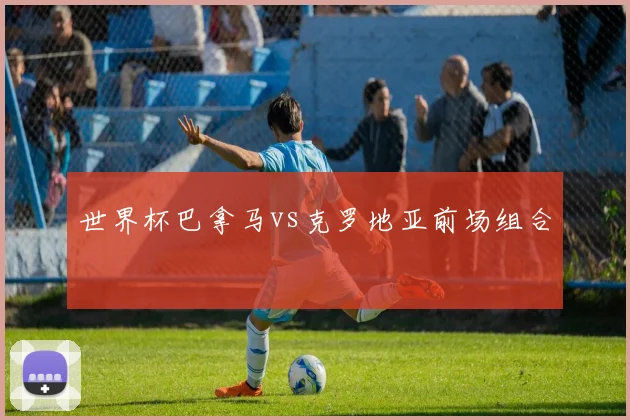 世界杯巴拿马vs克罗地亚前场组合