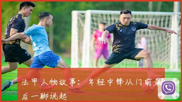 法甲人物故事:年轻中锋从门前最后一脚说起