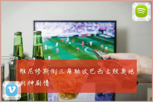 维尼修斯倒三角助攻巴西击败奥地利神剧情