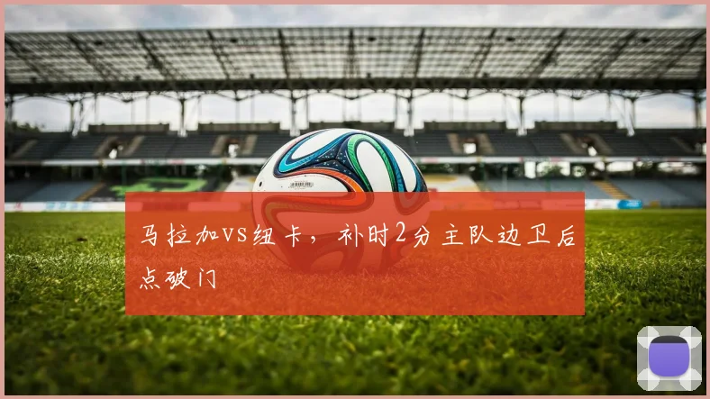 马拉加vs纽卡,补时2分主队边卫后点破门