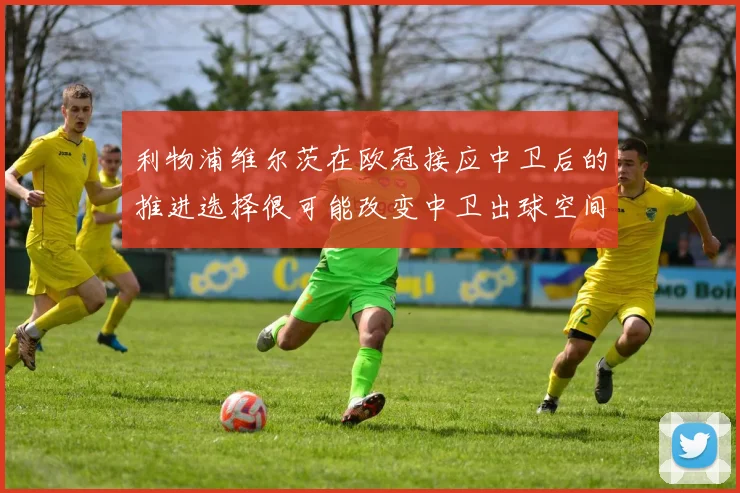 利物浦维尔茨在欧冠接应中卫后的推进选择很可能改变中卫出球空间