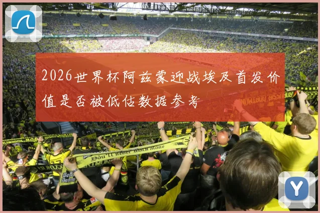 2026世界杯阿兹蒙迎战埃及首发价值是否被低估数据参考