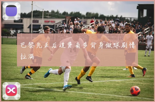 巴黎先丢后追费南多背身做球剧情拉满