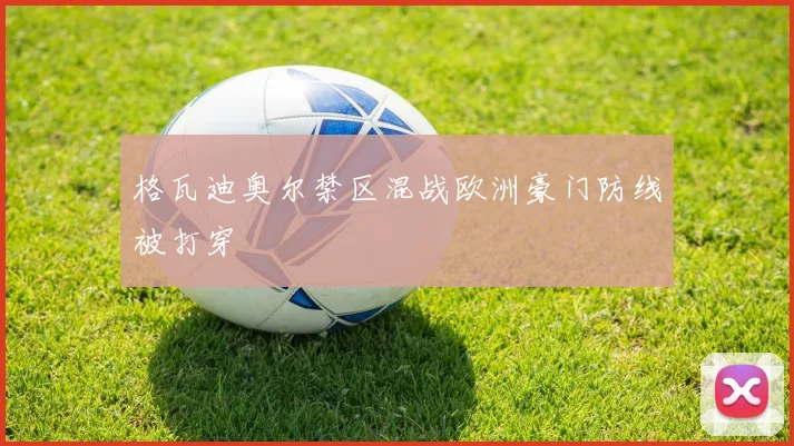 格瓦迪奥尔禁区混战欧洲豪门防线被打穿