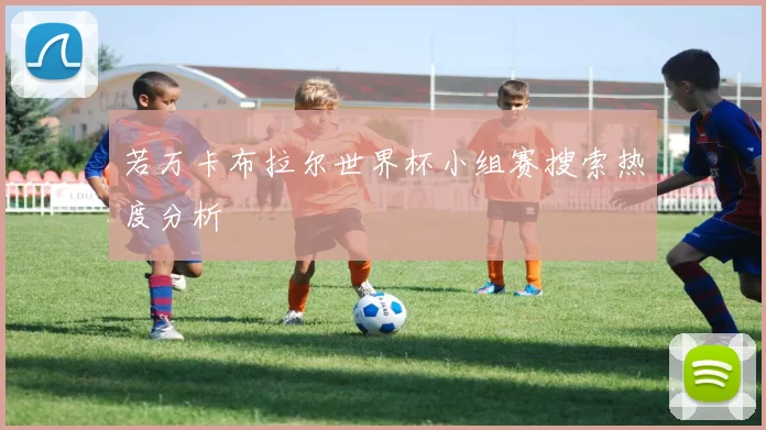 若万卡布拉尔世界杯小组赛搜索热度分析