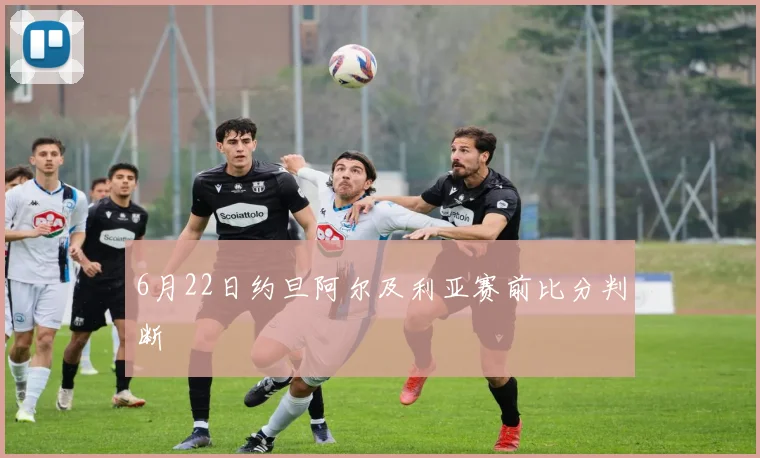 6月22日约旦阿尔及利亚赛前比分判断