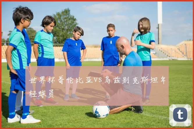 世界杯哥伦比亚vs乌兹别克斯坦年轻球员