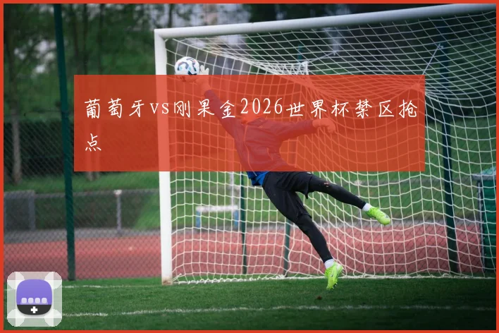 葡萄牙vs刚果金2026世界杯禁区抢点