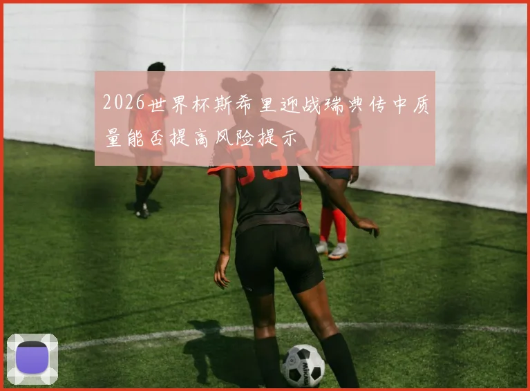 2026世界杯斯希里迎战瑞典传中质量能否提高风险提示