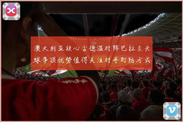 澳大利亚核心古德温对阵巴拉圭头球争顶优势值得关注对手盯防方式