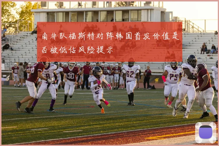 南非队福斯特对阵韩国首发价值是否被低估风险提示