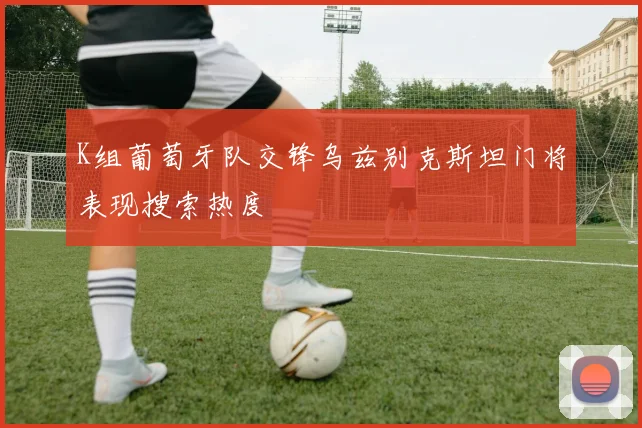 K组葡萄牙队交锋乌兹别克斯坦门将表现搜索热度