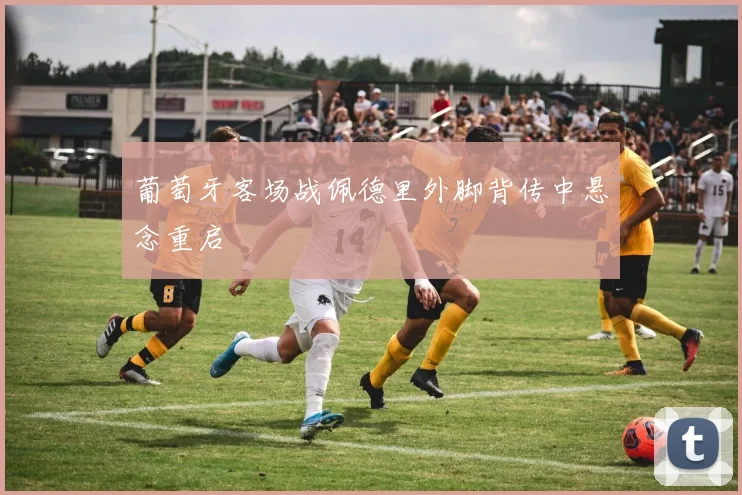 葡萄牙客场战佩德里外脚背传中悬念重启
