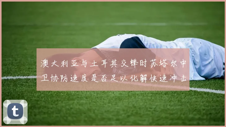 澳大利亚与土耳其交锋时苏塔尔中卫协防速度是否足以化解快速冲击