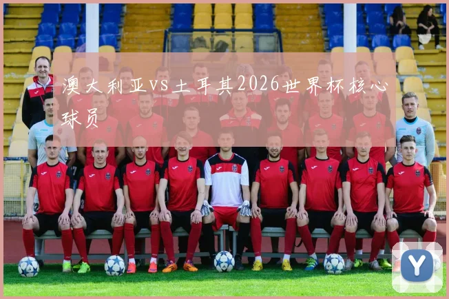 澳大利亚vs土耳其2026世界杯核心球员