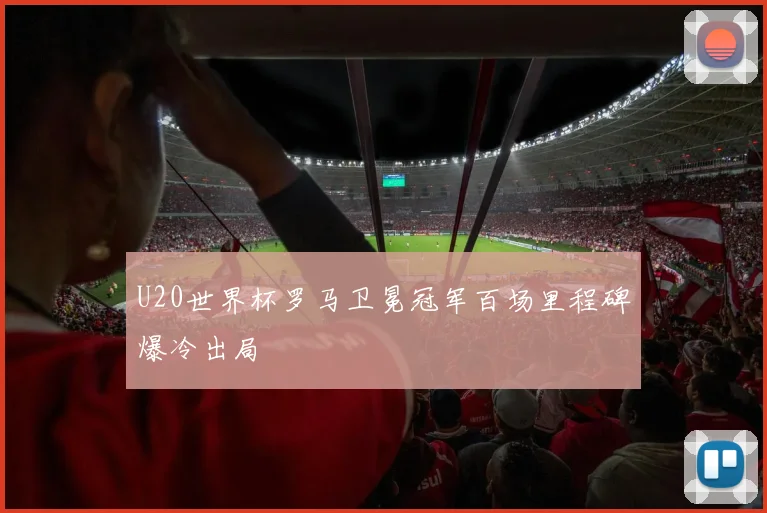 U20世界杯罗马卫冕冠军百场里程碑爆冷出局