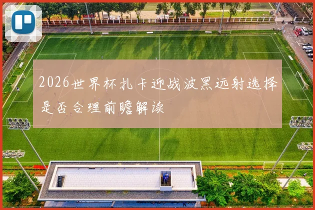 2026世界杯扎卡迎战波黑远射选择是否合理前瞻解读