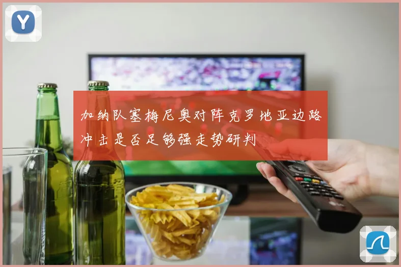 加纳队塞梅尼奥对阵克罗地亚边路冲击是否足够强走势研判