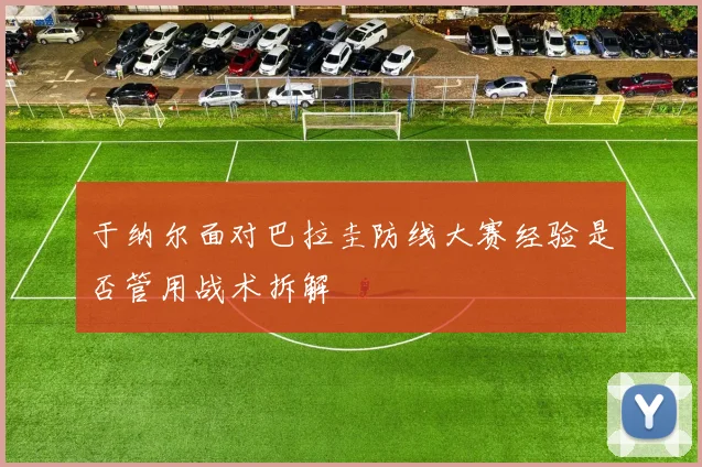 于纳尔面对巴拉圭防线大赛经验是否管用战术拆解