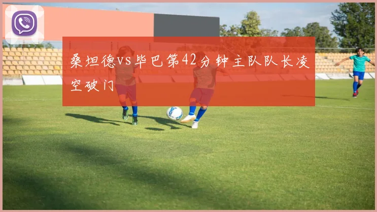桑坦德vs毕巴第42分钟主队队长凌空破门