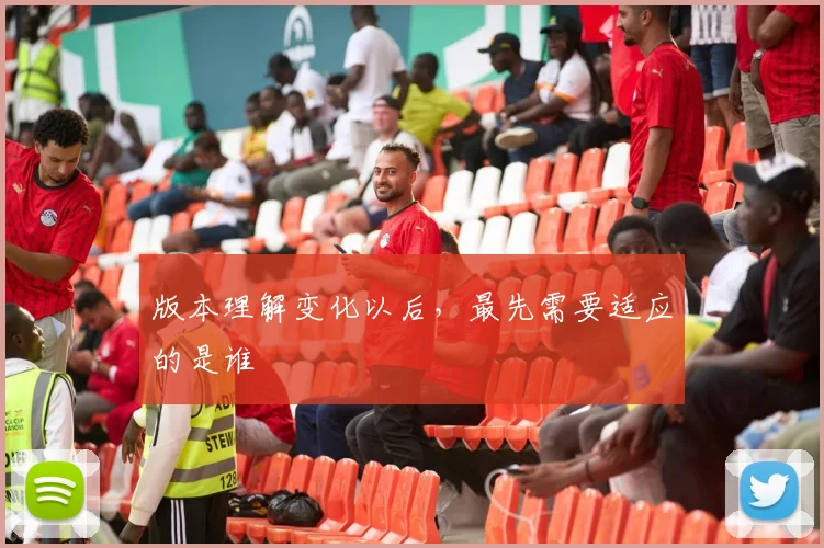 版本理解变化以后，最先需要适应的是谁