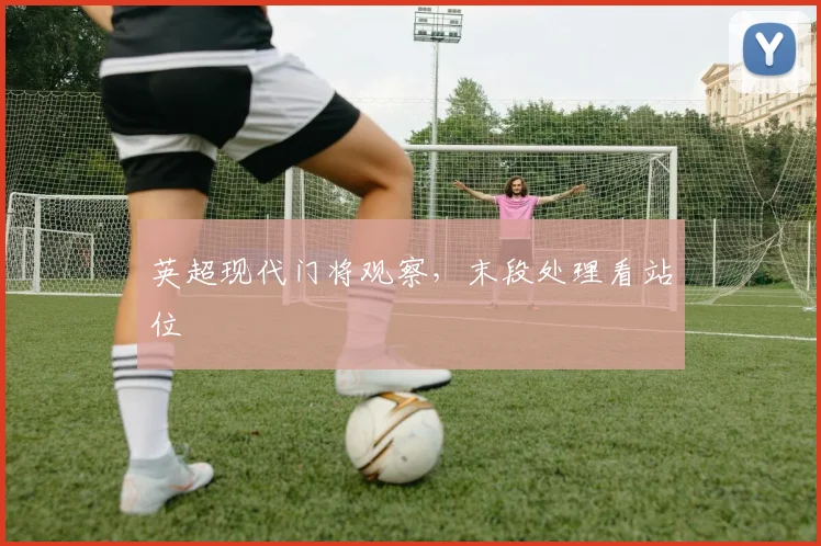 英超现代门将观察，末段处理看站位