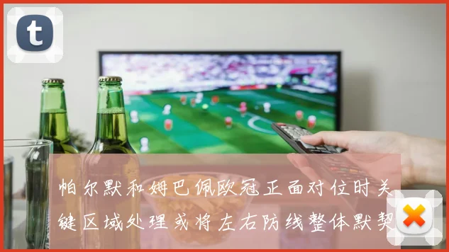 帕尔默和姆巴佩欧冠正面对位时关键区域处理或将左右防线整体默契