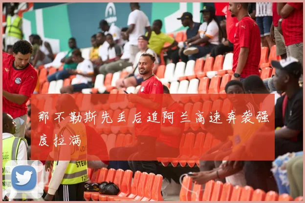 那不勒斯先丢后追阿兰高速奔袭强度拉满