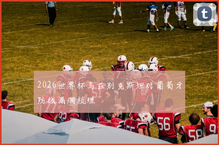 2026世界杯乌兹别克斯坦对葡萄牙防线漏洞梳理