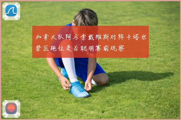 加拿大队阿方索戴维斯对阵卡塔尔禁区跑位是否聪明赛前观察
