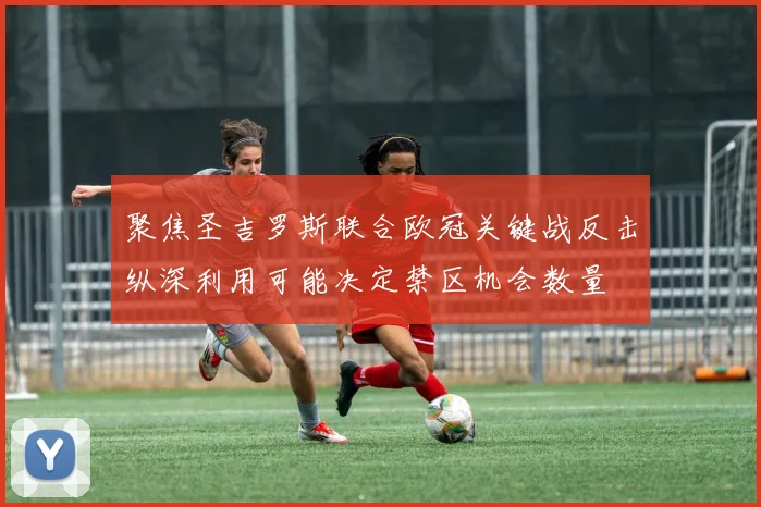 聚焦圣吉罗斯联合欧冠关键战反击纵深利用可能决定禁区机会数量