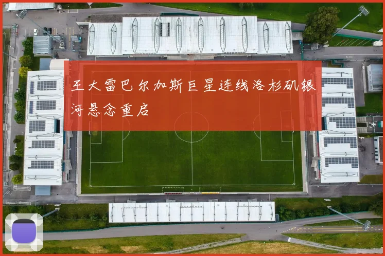 王大雷巴尔加斯巨星连线洛杉矶银河悬念重启
