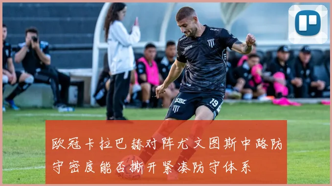 欧冠卡拉巴赫对阵尤文图斯中路防守密度能否撕开紧凑防守体系