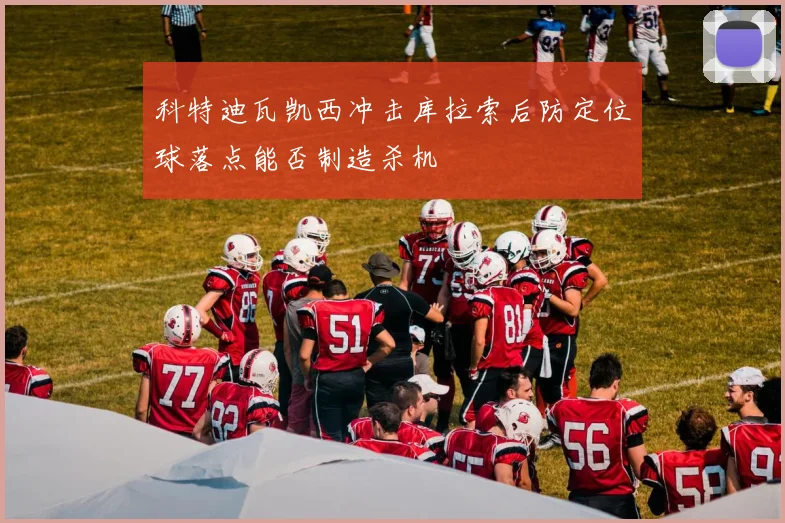 科特迪瓦凯西冲击库拉索后防定位球落点能否制造杀机