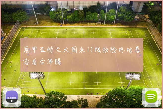 意甲亚特兰大国米门线救险终结悬念看台沸腾
