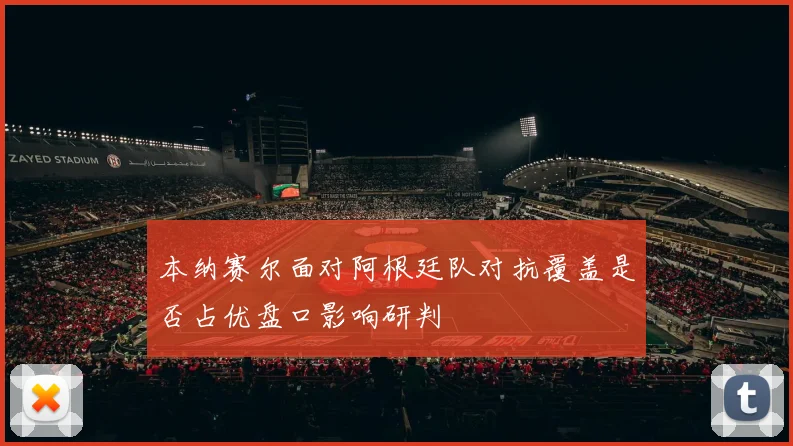 本纳赛尔面对阿根廷队对抗覆盖是否占优盘口影响研判